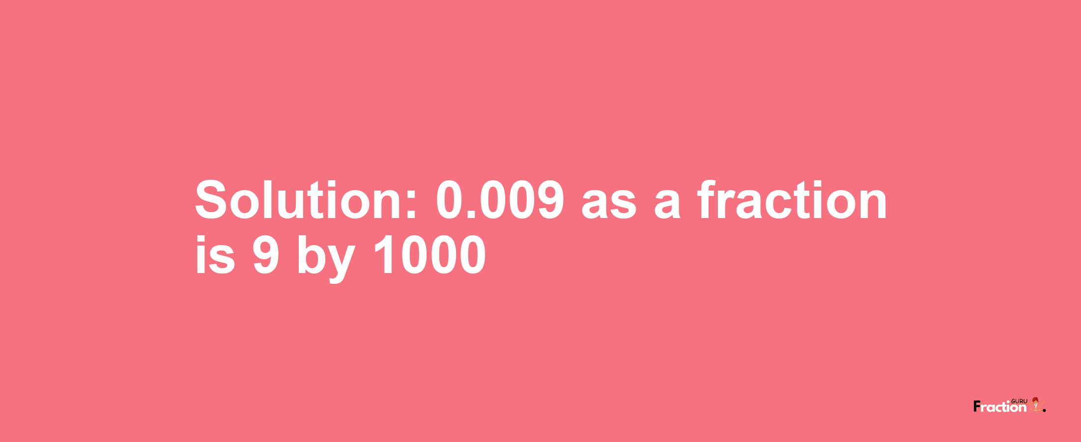 Solution:0.009 as a fraction is 9/1000